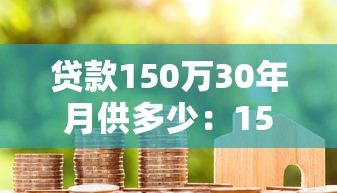 貸款150萬30年月供多少：150萬房貸30年每月還多少錢？