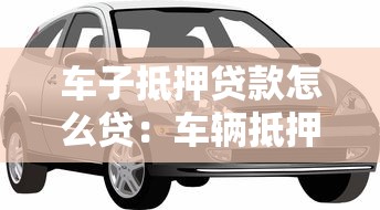 車子抵押貸款怎么貸：車輛抵押貸款申請流程有哪些