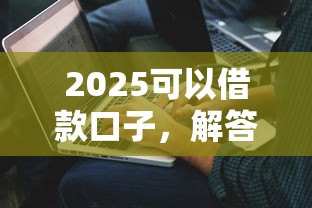 2025可以借款口子，解答五家2025最新個人對個人貸款平臺