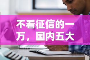 不看征信的一萬，國內五大2025最新十大良心貸款平臺推薦