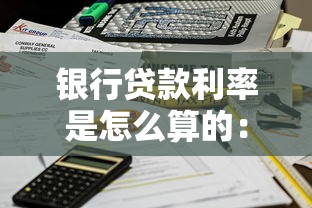 銀行貸款利率是怎么算的：銀行利率計(jì)算方法有哪些關(guān)鍵要點(diǎn)