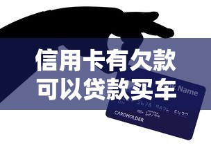 信用卡有欠款可以貸款買車嗎：信用卡欠款影響車貸審批嗎