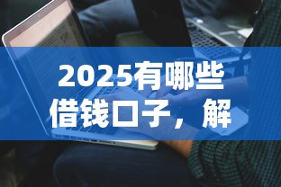 2025有哪些借錢口子，解答五家2025最新借款平臺好借錢又快又不看征信