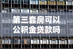 第三套房可以公積金貸款嗎：購(gòu)買第三套住房能否申請(qǐng)公積金貸款
