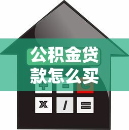 公積金貸款怎么買(mǎi)房：如何用公積金貸款購(gòu)房