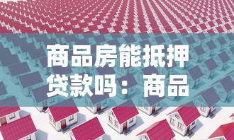 商品房能抵押貸款嗎：商品房抵押貸款有哪些限制條件