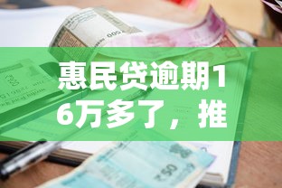 惠民貸逾期16萬多了，推薦五個2025最新小額貸款平臺推薦