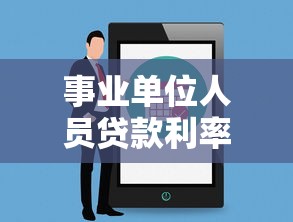 事業單位人員貸款利率：事業編貸款能享受哪些利率優惠