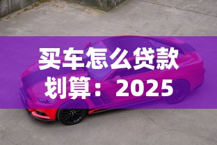 買車怎么貸款劃算：2025年車貸省錢技巧有哪些