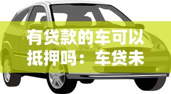 有貸款的車可以抵押嗎：車貸未還清能否二次抵押貸款