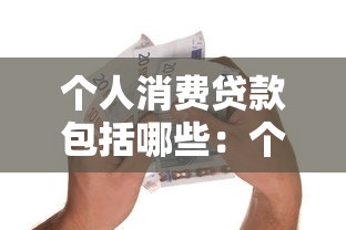 個(gè)人消費(fèi)貸款包括哪些：個(gè)人消費(fèi)貸款涵蓋哪些類別
