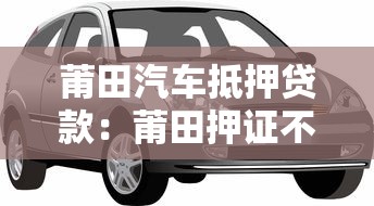 莆田汽車抵押貸款：莆田押證不押車貸款如何辦理