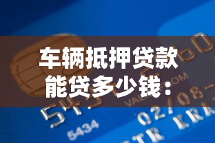 車輛抵押貸款能貸多少錢：汽車抵押貸款額度最高能有多少