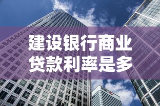 建設銀行商業貸款利率是多少：建設銀行房貸利率目前是什么水平