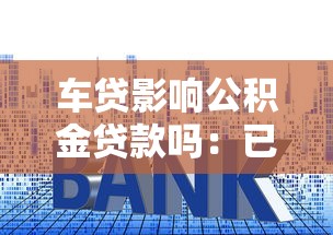 車貸影響公積金貸款嗎：已有車貸是否影響公積金房貸審批