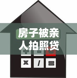 房子被親人拍照貸款：親人用房產照抵押借款該怎么辦