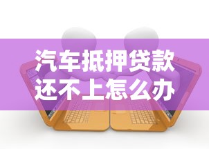 汽車抵押貸款還不上怎么辦：車貸逾期無力償還如何解決