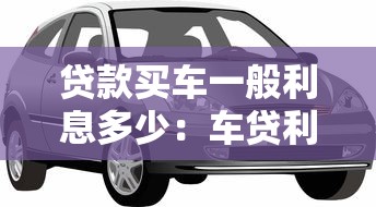 貸款買車一般利息多少：車貸利息通常是多少合理范圍