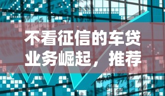 不看征信的車貸業務崛起，推薦五個2025最新上征信的網貸平臺