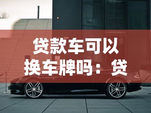 貸款車可以換車牌嗎：貸款未清的車輛能否更換牌照