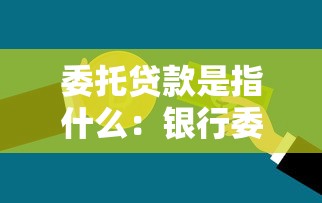 委托貸款是指什么：銀行委托貸款的運(yùn)作模式是怎樣的