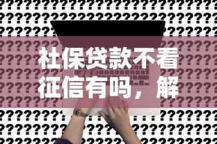 社保貸款不看征信有嗎，解答五家2025最新年齡65了可以申請的網貸平臺
