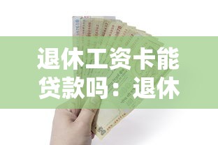 退休工資卡能貸款嗎：退休金賬戶能否申請銀行借款