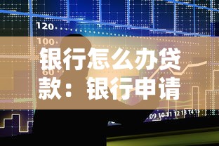 銀行怎么辦貸款：銀行申請貸款的具體流程是什么
