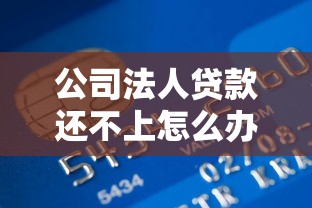 公司法人貸款還不上怎么辦：法人貸款逾期如何化解信用危機