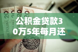 公積金貸款30萬5年每月還多少：30萬公積金貸5年月供多少