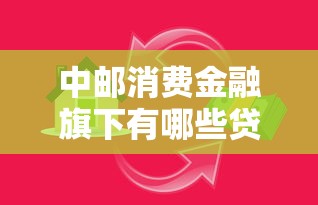 中郵消費(fèi)金融旗下有哪些貸款：中郵消費(fèi)金融提供哪些借貸產(chǎn)品