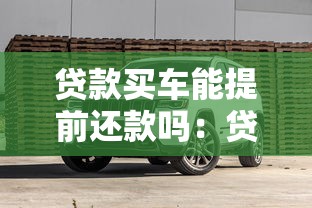 貸款買(mǎi)車(chē)能提前還款嗎：貸款購(gòu)車(chē)可否提前還清