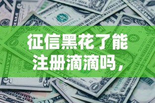 征信黑花了能注冊滴滴嗎，分享五個2025最新征信有問題還可以借錢出來的平臺
