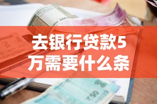 去銀行貸款5萬需要什么條件：申請5萬元貸款需滿足哪些資質