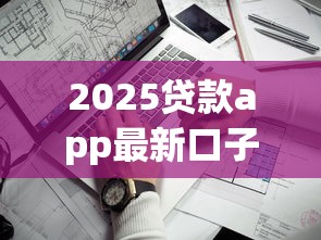 2025貸款app最新口子，解答五家2025最新靠譜的貸款平臺排行榜