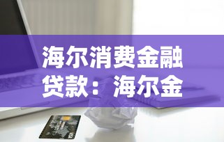 海爾消費金融貸款：海爾金融借款服務如何申請