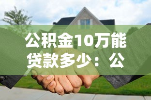 公積金10萬能貸款多少：公積金10萬元最高可貸額度多少