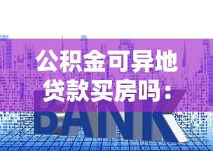 公積金可異地貸款買房嗎：異地購房能用公積金貸款嗎