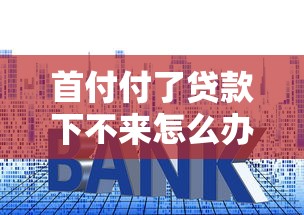 首付付了貸款下不來怎么辦：購房首付后貸款被拒如何解決