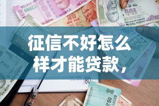 征信不好怎么樣才能貸款，國內五大2025最新貸款額度高的平臺
