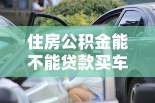 住房公積金能不能貸款買車：公積金能用于汽車貸款嗎