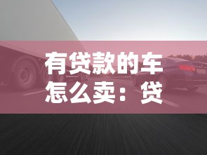 有貸款的車怎么賣：貸款未清如何出售車輛