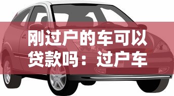 剛過戶的車可以貸款嗎：過戶車輛能否申請抵押貸款