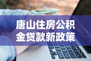 唐山住房公積金貸款新政策：唐山公積金貸款額度最新調(diào)整多少？