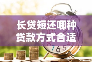 長貸短還哪種貸款方式合適：貸款期限與還款方式如何匹配更劃算