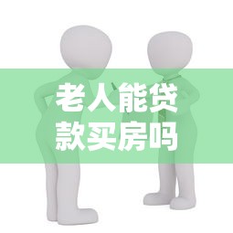 老人能貸款買房嗎：老年人購房可以申請貸款嗎