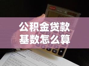 公積金貸款基數怎么算：公積金貸款的基數計算方法是什么