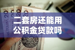 二套房還能用公積金貸款嗎：二套房公積金貸款政策有變化嗎