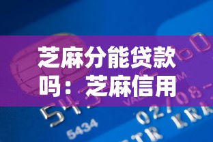 芝麻分能貸款嗎：芝麻信用分能申請哪些貸款