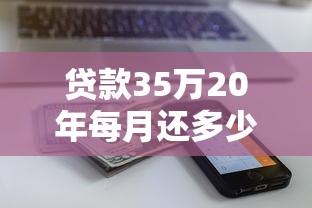 貸款35萬20年每月還多少：35萬房貸20年月供金額如何計算